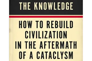The Knowledge: How to Rebuild Civilization in the Aftermath of a Cataclysm